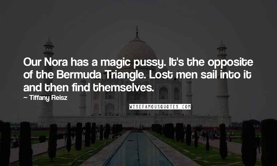 Tiffany Reisz quotes: Our Nora has a magic pussy. It's the opposite of the Bermuda Triangle. Lost men sail into it and then find themselves.