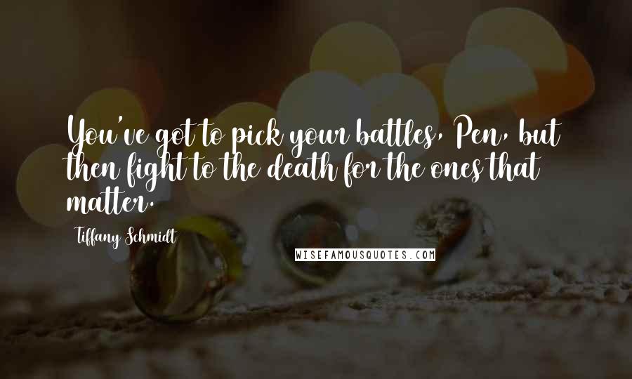 Tiffany Schmidt quotes: You've got to pick your battles, Pen, but then fight to the death for the ones that matter.