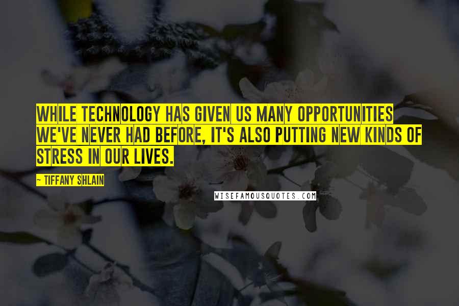 Tiffany Shlain quotes: While technology has given us many opportunities we've never had before, it's also putting new kinds of stress in our lives. Tiffany Shlain quotes: While technology has given us many opportunities we've never had before, it's also putting new kinds of stress in our lives.