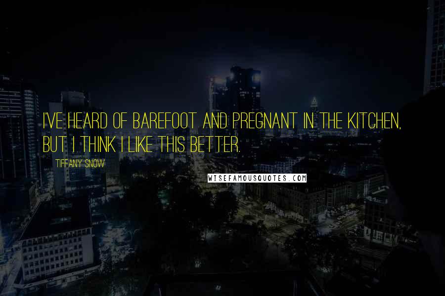 Tiffany Snow quotes: I've heard of barefoot and pregnant in the kitchen, but I think I like this better.