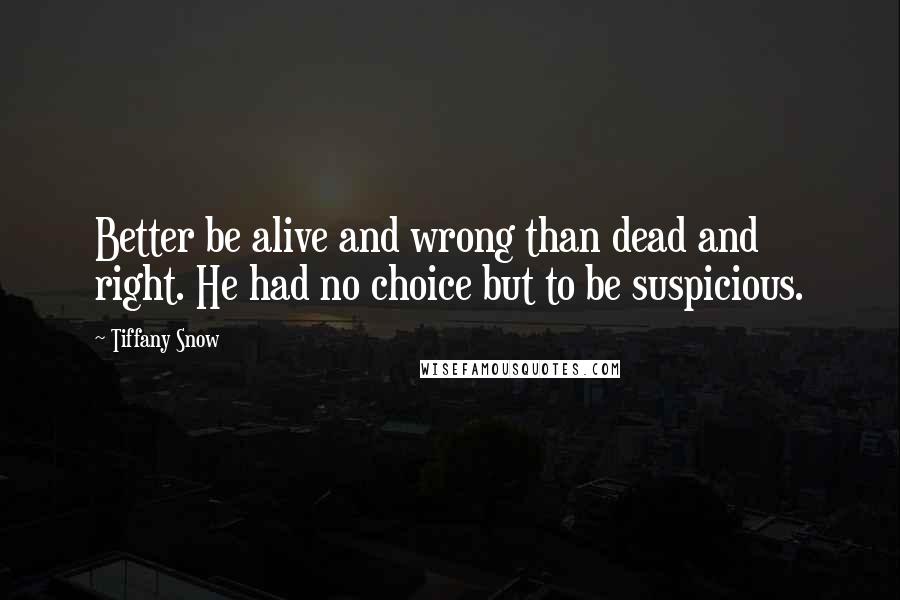 Tiffany Snow quotes: Better be alive and wrong than dead and right. He had no choice but to be suspicious.