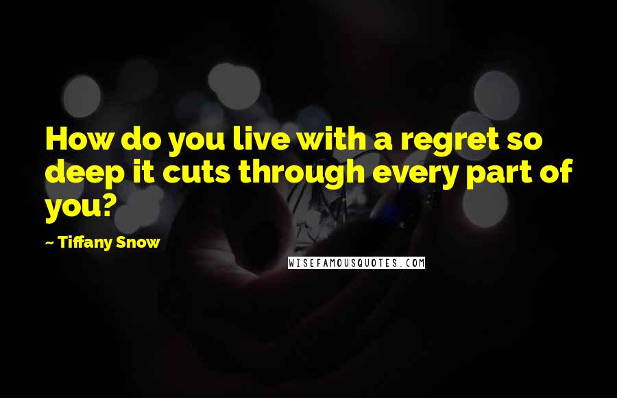 Tiffany Snow quotes: How do you live with a regret so deep it cuts through every part of you?