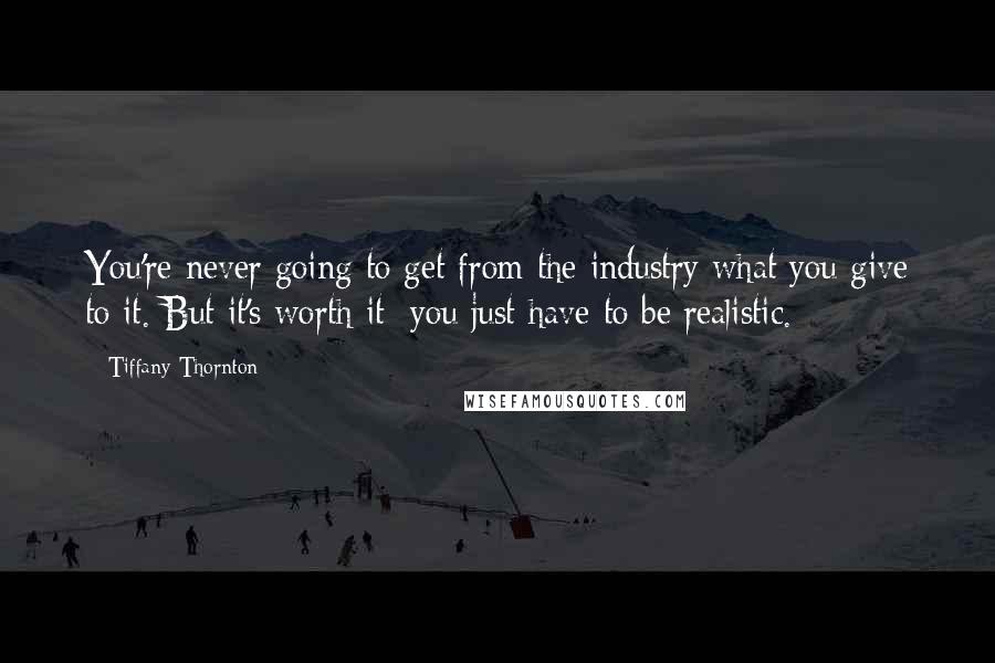 Tiffany Thornton quotes: You're never going to get from the industry what you give to it. But it's worth it; you just have to be realistic. Tiffany Thornton quotes: You're never going to get from the industry what you give to it. But it's worth it; you just have to be realistic.