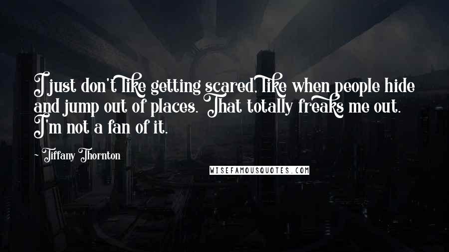 Tiffany Thornton quotes: I just don't like getting scared, like when people hide and jump out of places. That totally freaks me out. I'm not a fan of it.