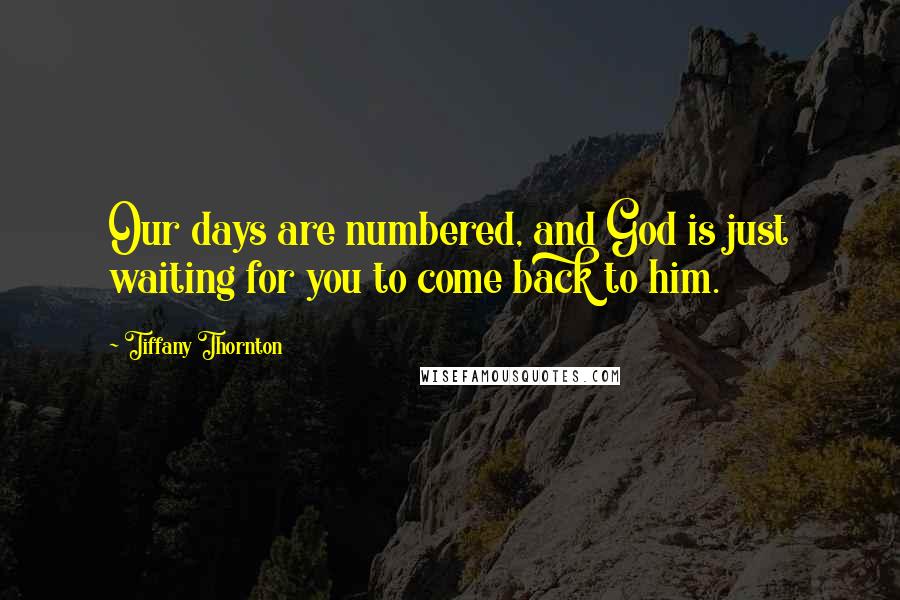 Tiffany Thornton quotes: Our days are numbered, and God is just waiting for you to come back to him.