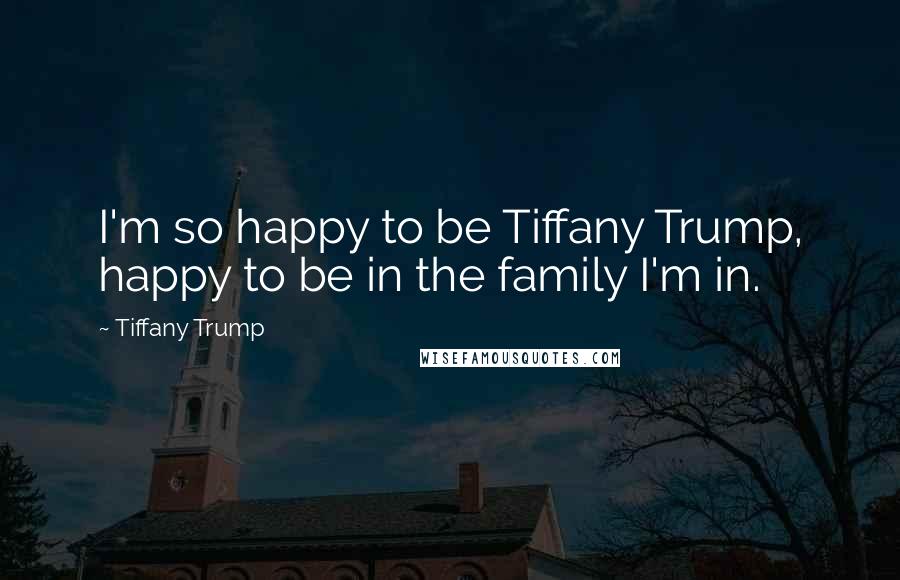 Tiffany Trump quotes: I'm so happy to be Tiffany Trump, happy to be in the family I'm in.