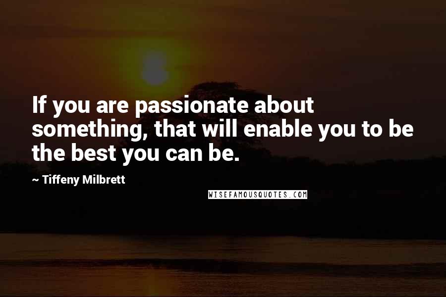 Tiffeny Milbrett quotes: If you are passionate about something, that will enable you to be the best you can be.