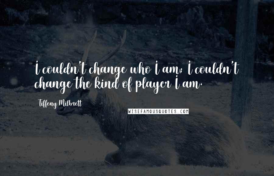 Tiffeny Milbrett quotes: I couldn't change who I am; I couldn't change the kind of player I am.