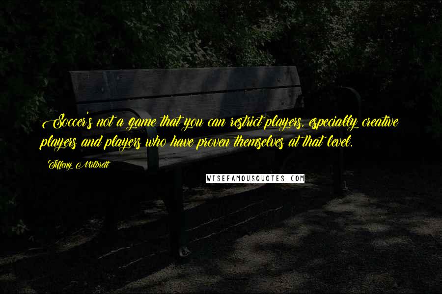 Tiffeny Milbrett quotes: Soccer's not a game that you can restrict players, especially creative players and players who have proven themselves at that level.