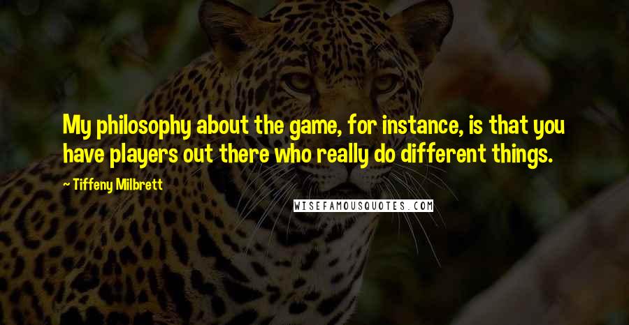 Tiffeny Milbrett quotes: My philosophy about the game, for instance, is that you have players out there who really do different things. Tiffeny Milbrett quotes: My philosophy about the game, for instance, is that you have players out there who really do different things.