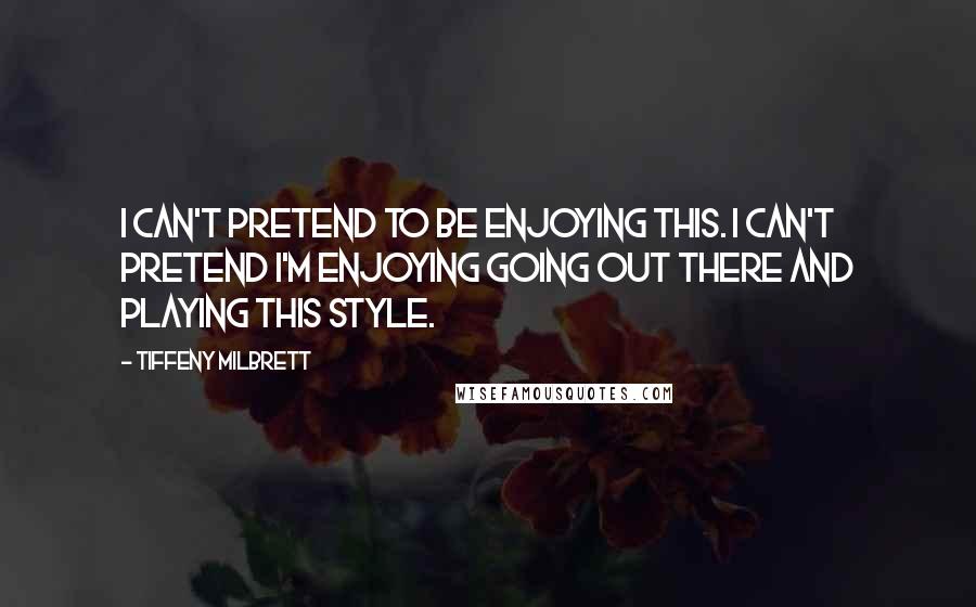 Tiffeny Milbrett quotes: I can't pretend to be enjoying this. I can't pretend I'm enjoying going out there and playing this style. Tiffeny Milbrett quotes: I can't pretend to be enjoying this. I can't pretend I'm enjoying going out there and playing this style.