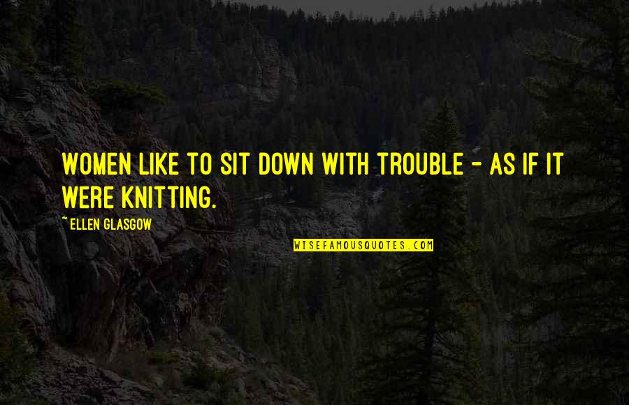 Tiffert Moshe Quotes By Ellen Glasgow: Women like to sit down with trouble - Tiffert Moshe Quotes By Ellen Glasgow: Women like to sit down with trouble -