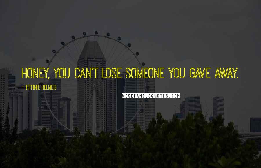 Tiffinie Helmer quotes: Honey, you can't lose someone you gave away.