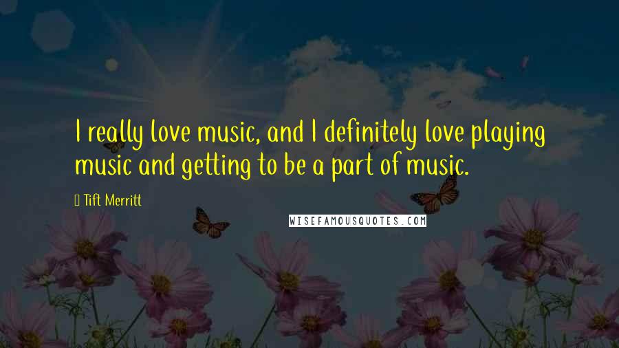 Tift Merritt quotes: I really love music, and I definitely love playing music and getting to be a part of music.