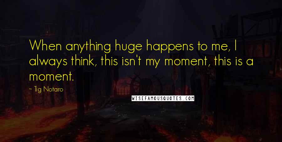 Tig Notaro quotes: When anything huge happens to me, I always think, this isn't my moment, this is a moment.