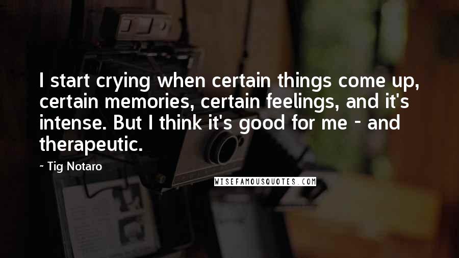 Tig Notaro quotes: I start crying when certain things come up, certain memories, certain feelings, and it's intense. But I think it's good for me - and therapeutic. Tig Notaro quotes: I start crying when certain things come up, certain memories, certain feelings, and it's intense. But I think it's good for me - and therapeutic.