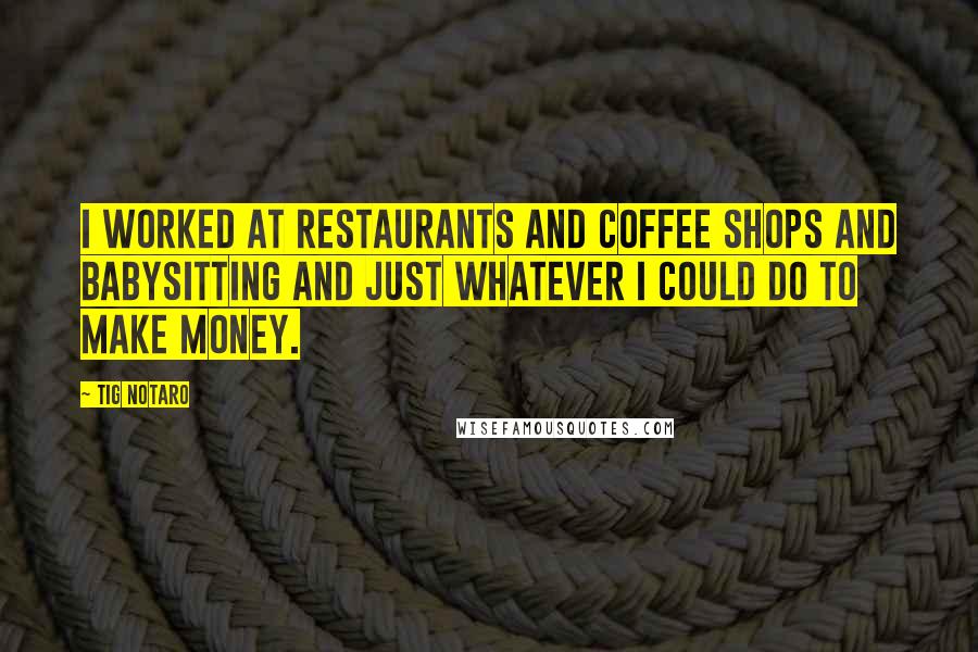 Tig Notaro quotes: I worked at restaurants and coffee shops and babysitting and just whatever I could do to make money. Tig Notaro quotes: I worked at restaurants and coffee shops and babysitting and just whatever I could do to make money.