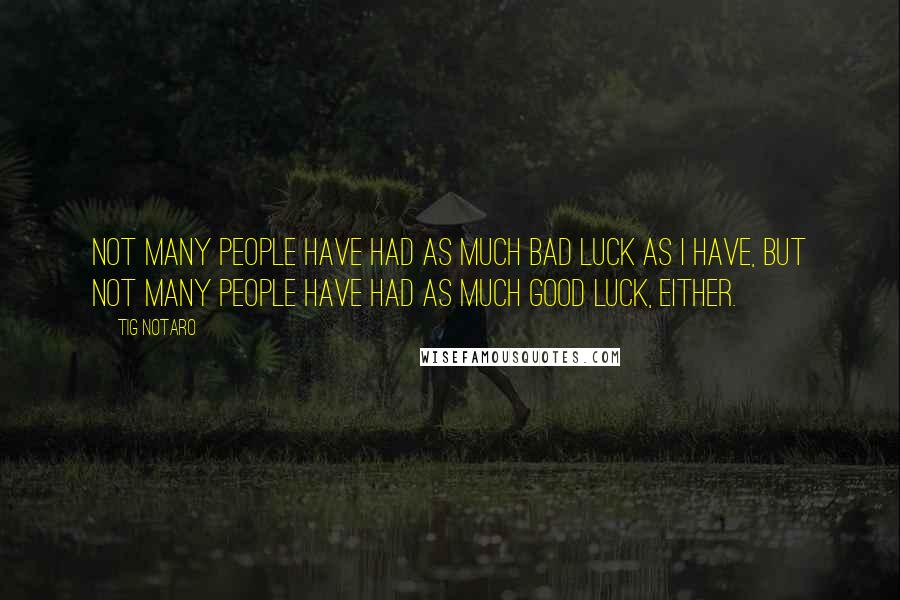 Tig Notaro quotes: Not many people have had as much bad luck as I have, but not many people have had as much good luck, either. Tig Notaro quotes: Not many people have had as much bad luck as I have, but not many people have had as much good luck, either.