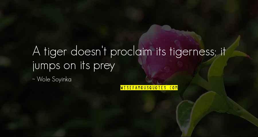 Tiger Prey Quotes By Wole Soyinka: A tiger doesn't proclaim its tigerness; it jumps