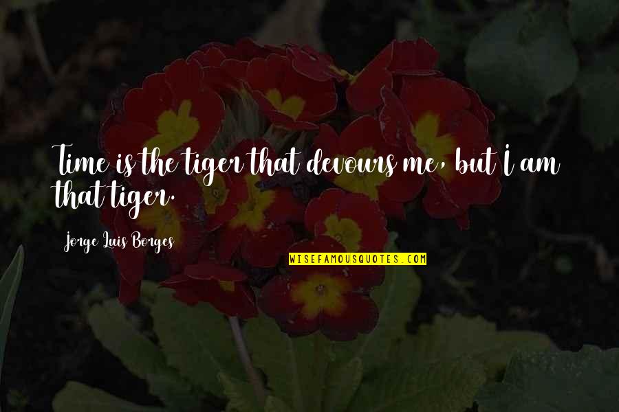Tiger Time Quotes By Jorge Luis Borges: Time is the tiger that devours me, but Tiger Time Quotes By Jorge Luis Borges: Time is the tiger that devours me, but