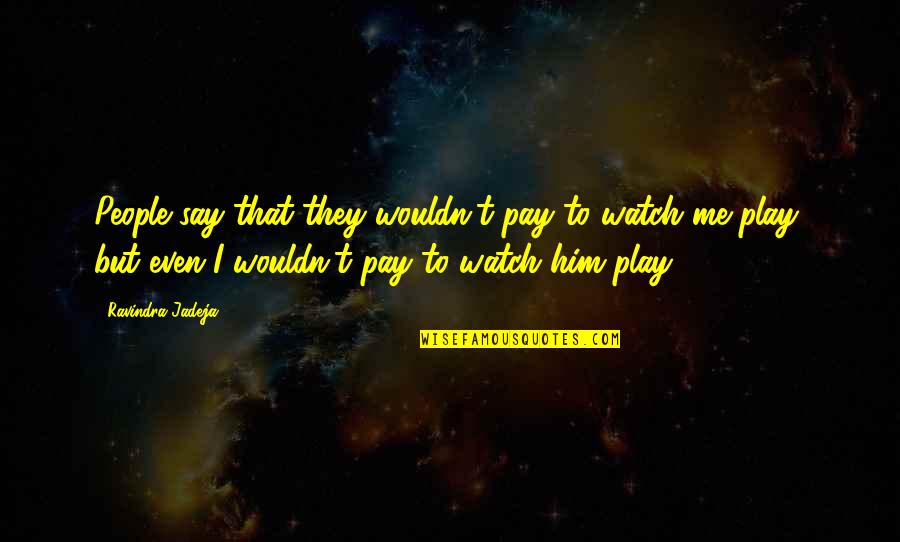 Tiger Who Came To Tea Quotes By Ravindra Jadeja: People say that they wouldn't pay to watch Tiger Who Came To Tea Quotes By Ravindra Jadeja: People say that they wouldn't pay to watch