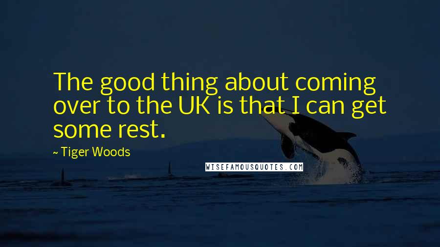 Tiger Woods quotes: The good thing about coming over to the UK is that I can get some rest.