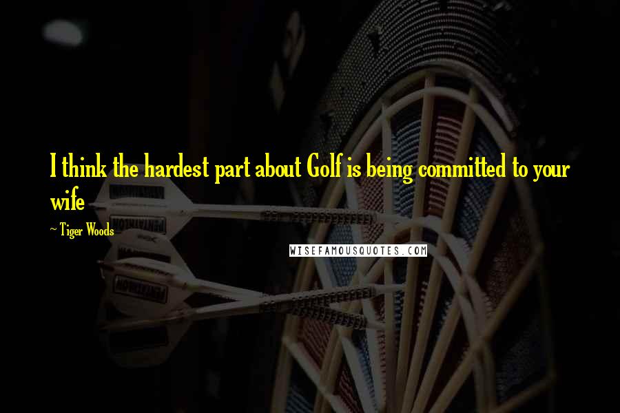 Tiger Woods quotes: I think the hardest part about Golf is being committed to your wife