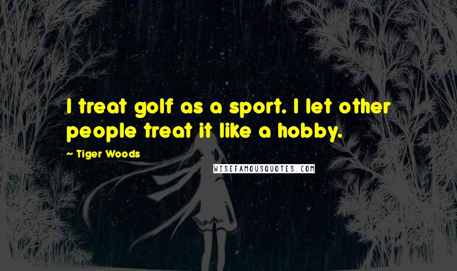 Tiger Woods quotes: I treat golf as a sport. I let other people treat it like a hobby.