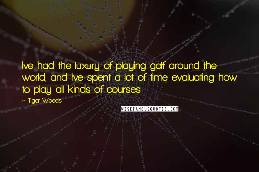 Tiger Woods quotes: I've had the luxury of playing golf around the world, and I've spent a lot of time evaluating how to play all kinds of courses. Tiger Woods quotes: I've had the luxury of playing golf around the world, and I've spent a lot of time evaluating how to play all kinds of courses.