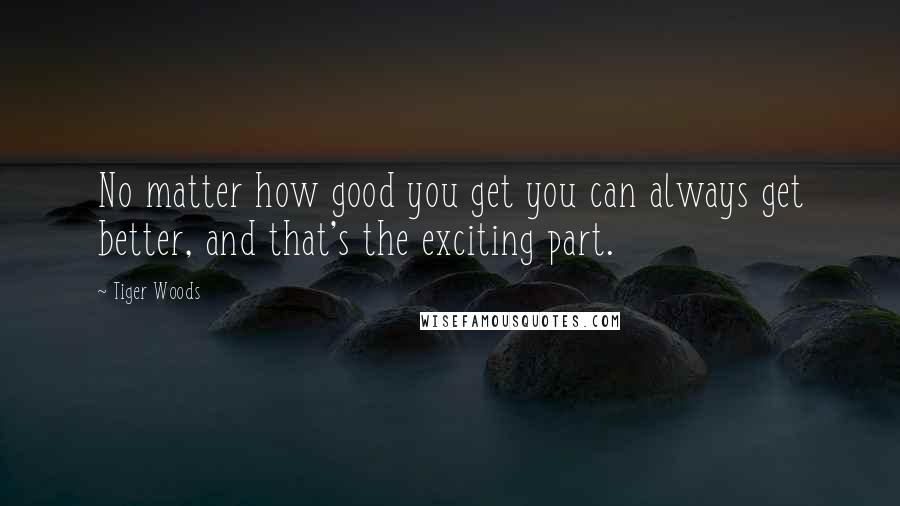 Tiger Woods quotes: No matter how good you get you can always get better, and that's the exciting part.