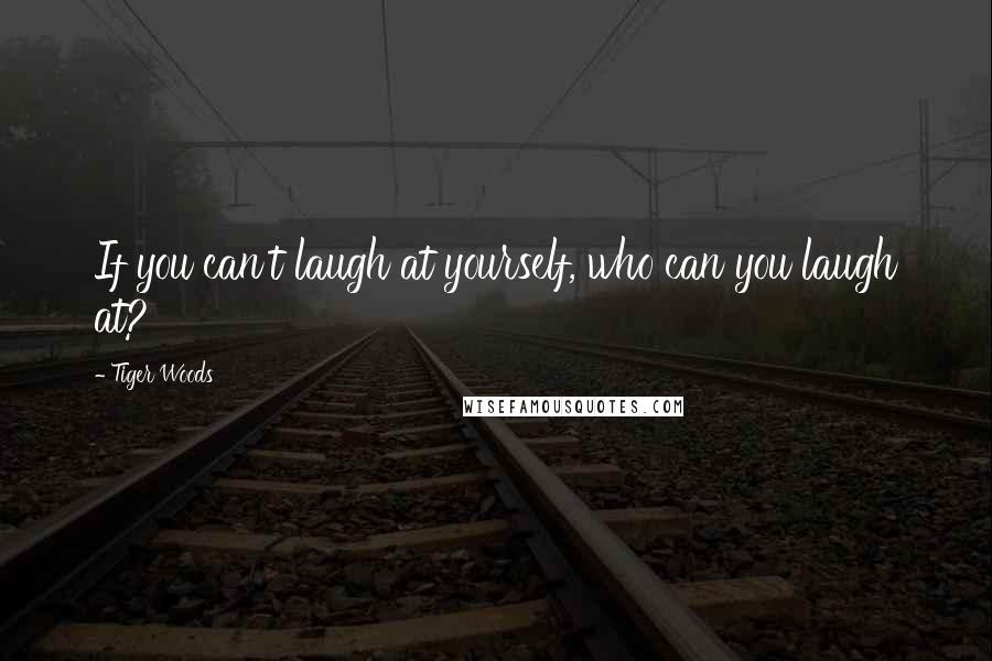 Tiger Woods quotes: If you can't laugh at yourself, who can you laugh at?