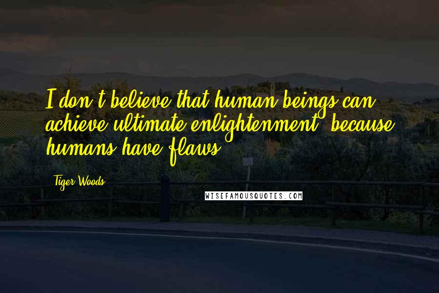 Tiger Woods quotes: I don't believe that human beings can achieve ultimate enlightenment, because humans have flaws.