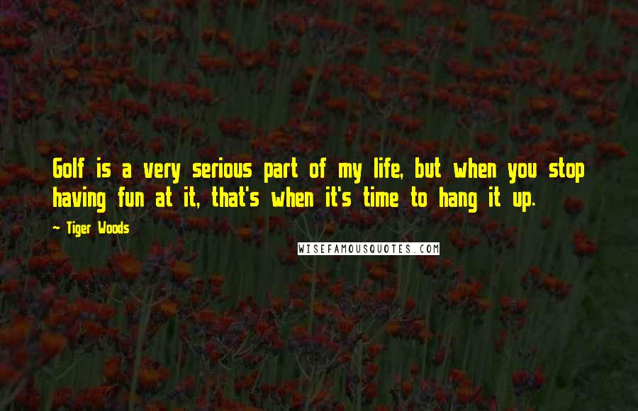 Tiger Woods quotes: Golf is a very serious part of my life, but when you stop having fun at it, that's when it's time to hang it up. Tiger Woods quotes: Golf is a very serious part of my life, but when you stop having fun at it, that's when it's time to hang it up.