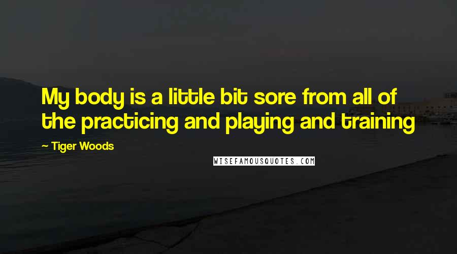 Tiger Woods quotes: My body is a little bit sore from all of the practicing and playing and training