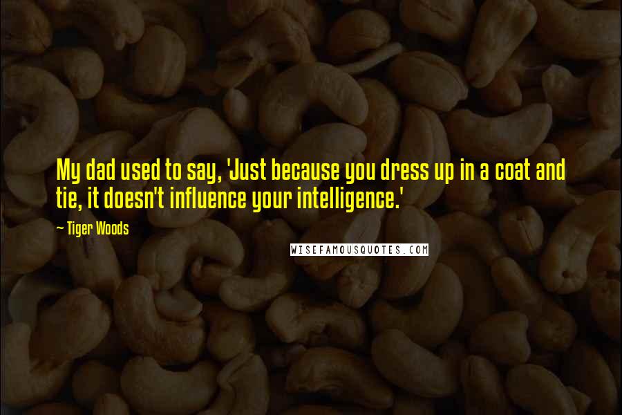 Tiger Woods quotes: My dad used to say, 'Just because you dress up in a coat and tie, it doesn't influence your intelligence.' Tiger Woods quotes: My dad used to say, 'Just because you dress up in a coat and tie, it doesn't influence your intelligence.'