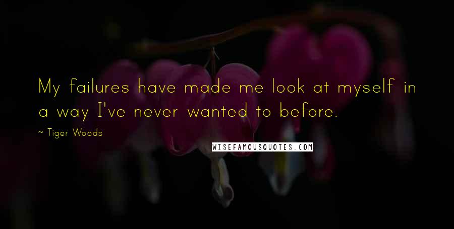 Tiger Woods quotes: My failures have made me look at myself in a way I've never wanted to before.