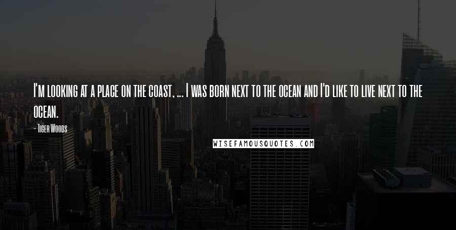 Tiger Woods quotes: I'm looking at a place on the coast, ... I was born next to the ocean and I'd like to live next to the ocean.
