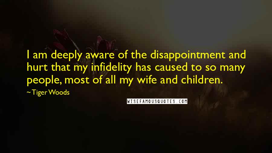Tiger Woods quotes: I am deeply aware of the disappointment and hurt that my infidelity has caused to so many people, most of all my wife and children.