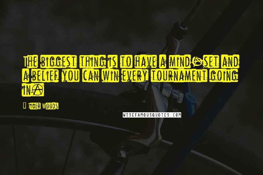 Tiger Woods quotes: The biggest thing is to have a mind-set and a belief you can win every tournament going in.