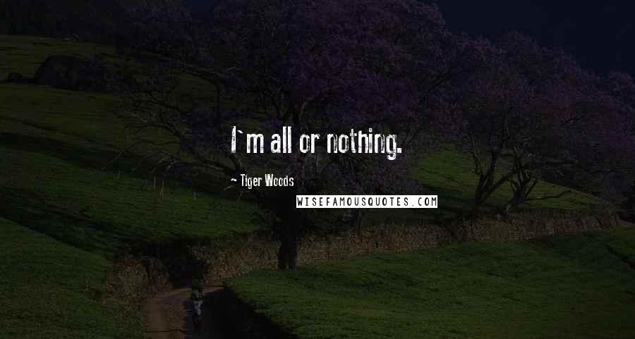 Tiger Woods quotes: I'm all or nothing.