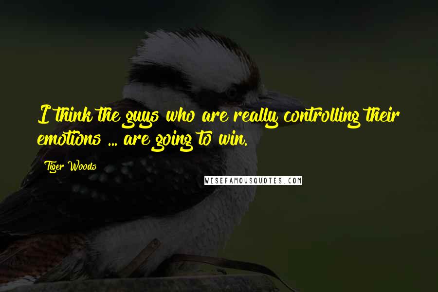 Tiger Woods quotes: I think the guys who are really controlling their emotions ... are going to win.
