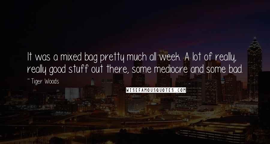 Tiger Woods quotes: It was a mixed bag pretty much all week. A lot of really, really good stuff out there, some mediocre and some bad. Tiger Woods quotes: It was a mixed bag pretty much all week. A lot of really, really good stuff out there, some mediocre and some bad.