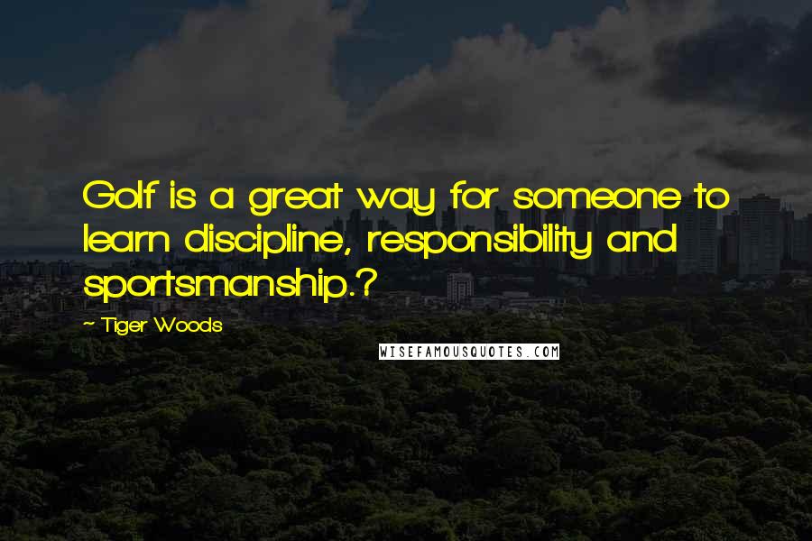Tiger Woods quotes: Golf is a great way for someone to learn discipline, responsibility and sportsmanship.?