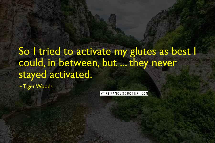 Tiger Woods quotes: So I tried to activate my glutes as best I could, in between, but ... they never stayed activated.