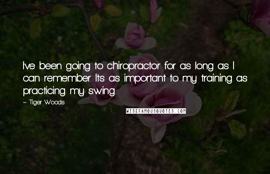 Tiger Woods quotes: I've been going to chiropractor for as long as I can remember. It's as important to my training as practicing my swing. Tiger Woods quotes: I've been going to chiropractor for as long as I can remember. It's as important to my training as practicing my swing.