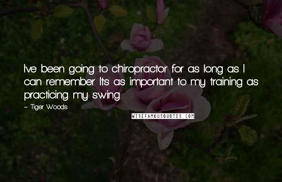 Tiger Woods quotes: I've been going to chiropractor for as long as I can remember. It's as important to my training as practicing my swing.