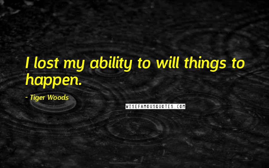 Tiger Woods quotes: I lost my ability to will things to happen.