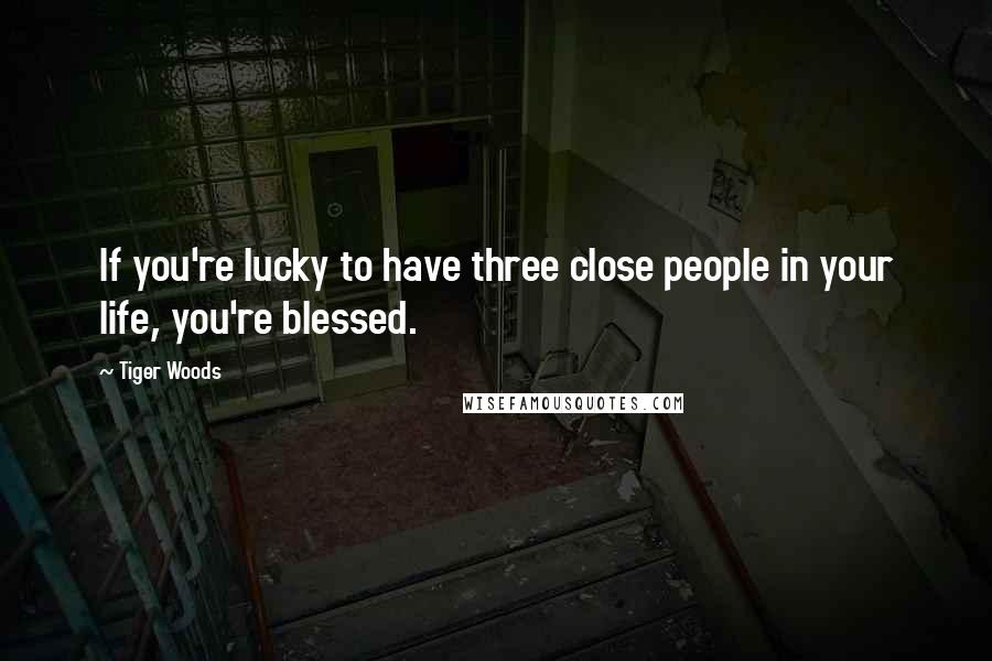 Tiger Woods quotes: If you're lucky to have three close people in your life, you're blessed.