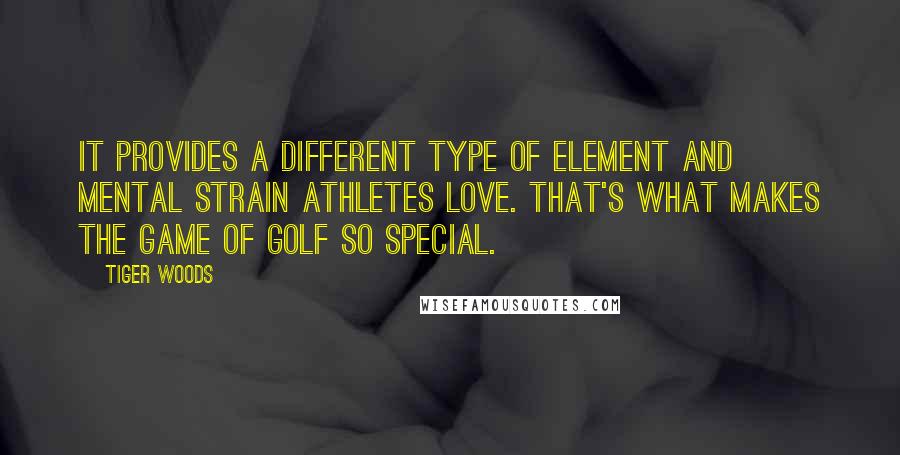 Tiger Woods quotes: It provides a different type of element and mental strain athletes love. That's what makes the game of golf so special. Tiger Woods quotes: It provides a different type of element and mental strain athletes love. That's what makes the game of golf so special.