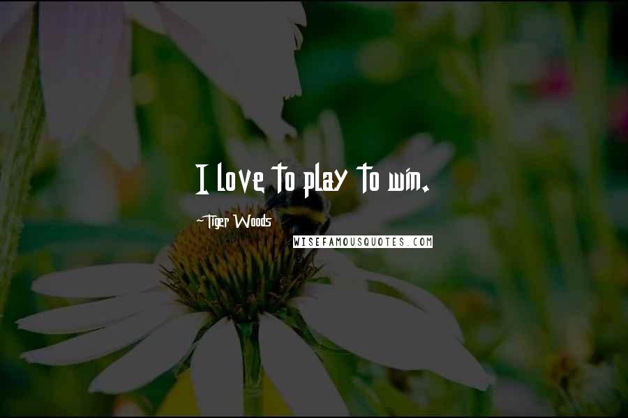 Tiger Woods quotes: I love to play to win.